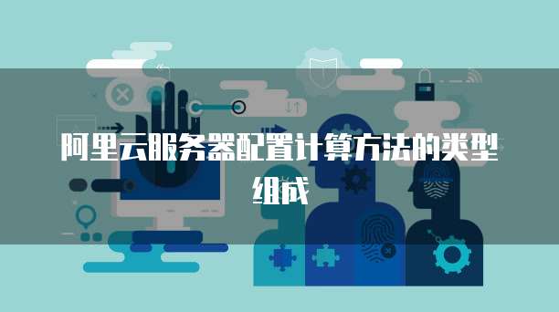 阿里云服务器配置计算方法的类型组成