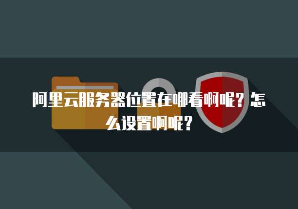 阿里云服务器位置在哪看啊呢?怎么设置啊呢?