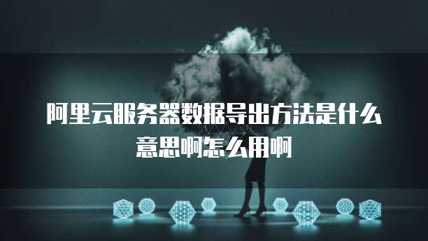 阿里云服务器数据导出方法是什么意思啊怎么用啊