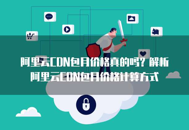 阿里云CDN包月价格真的吗?解析阿里云CDN包月价格计算方式