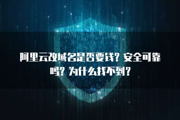 阿里云改域名是否要钱?安全可靠吗?为什么找不到?