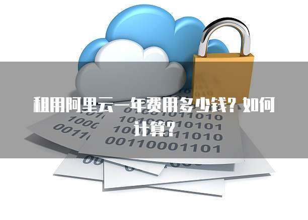 租用阿里云一年费用多少钱?如何计算?