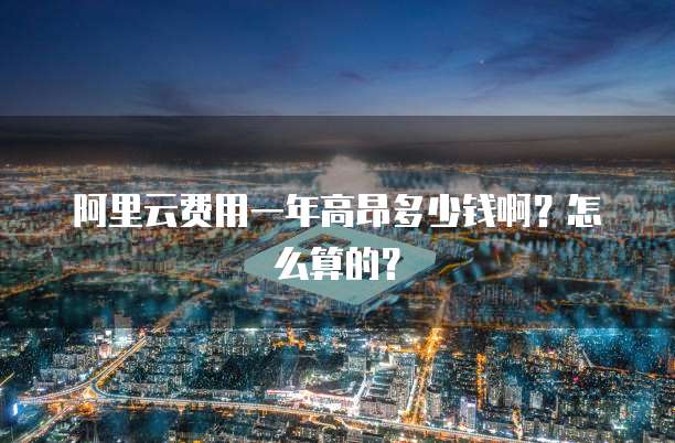 阿里云费用一年高昂多少钱啊?怎么算的?