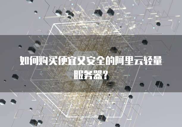 如何购买便宜又安全的阿里云轻量服务器?