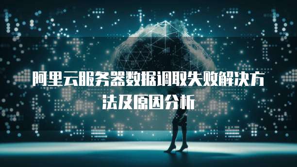 阿里云服务器数据调取失败解决方法及原因分析