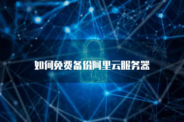 如何免费备份阿里云服务器