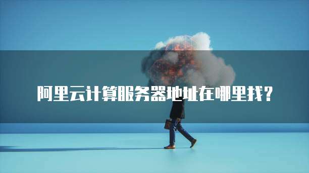 阿里云计算服务器地址在哪里找?