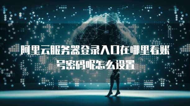 阿里云服务器登录入口在哪里看账号密码呢怎么设置