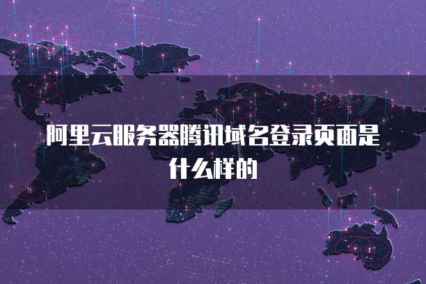 阿里云服务器腾讯域名登录页面是什么样的