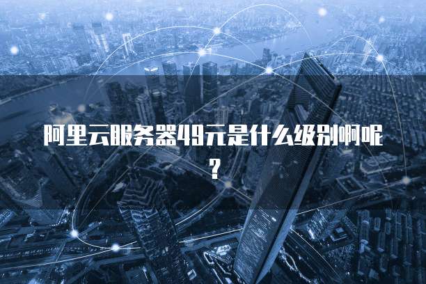 阿里云服务器49元是什么级别啊呢?