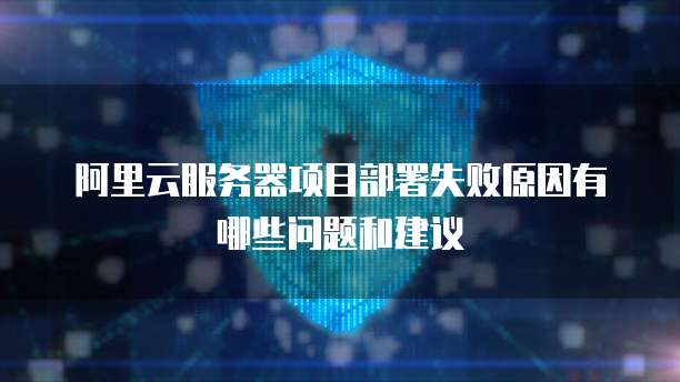 阿里云服务器项目部署失败原因有哪些问题和建议
