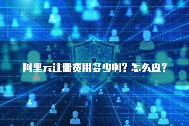 阿里云注册费用多少啊?怎么查?
