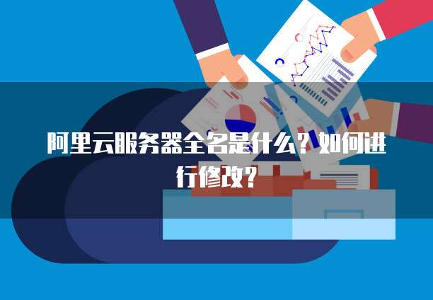 阿里云服务器全名是什么?如何进行修改?