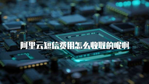 阿里云短信费用怎么收取的呢啊
