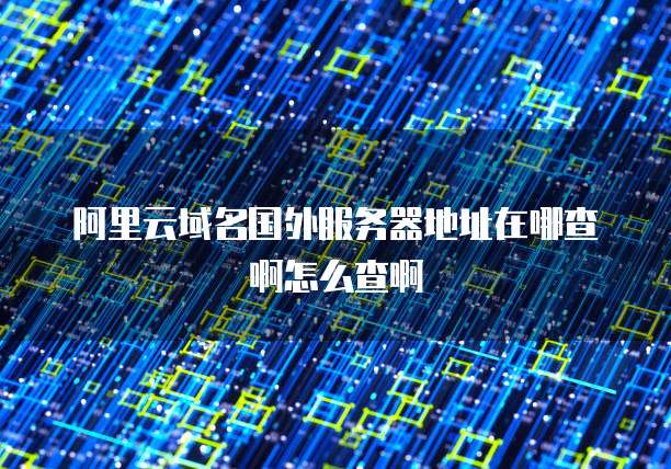 阿里云域名国外服务器地址在哪查啊怎么查啊