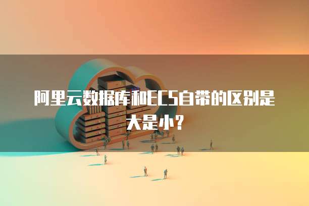 阿里云数据库和ECS自带的区别是大是小？