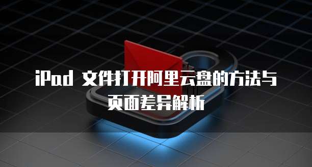 iPad 文件打开阿里云盘的方法与页面差异解析