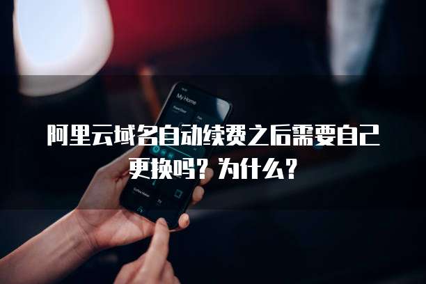 阿里云域名自动续费之后需要自己更换吗?为什么?