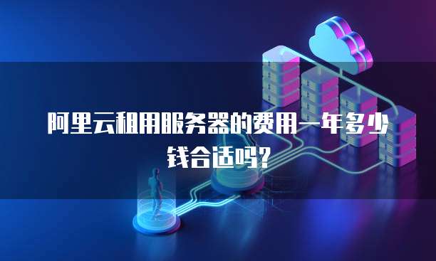 阿里云租用服务器的费用一年多少钱合适吗?
