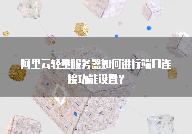 阿里云轻量服务器如何进行端口连接功能设置?
