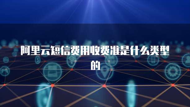 阿里云短信费用收费准是什么类型的