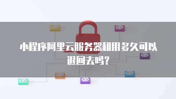 小程序阿里云服务器租用多久可以退回去吗？