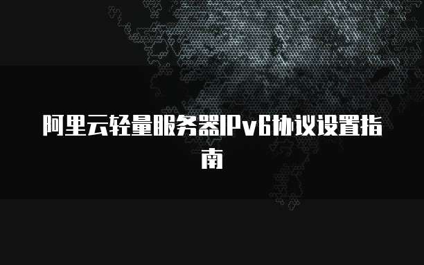阿里云轻量服务器IPv6协议设置指南