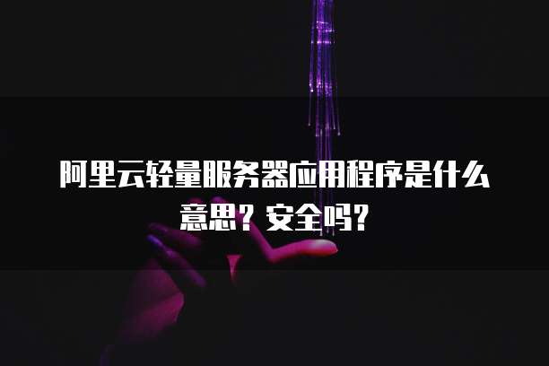 阿里云轻量服务器应用程序是什么意思?安全吗?