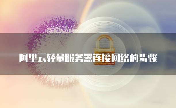 阿里云轻量服务器连接网络的步骤