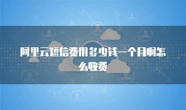 阿里云短信费用多少钱一个月啊怎么收费