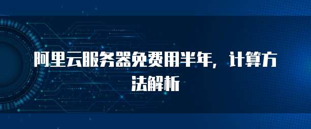 阿里云服务器免费用半年,计算方法解析