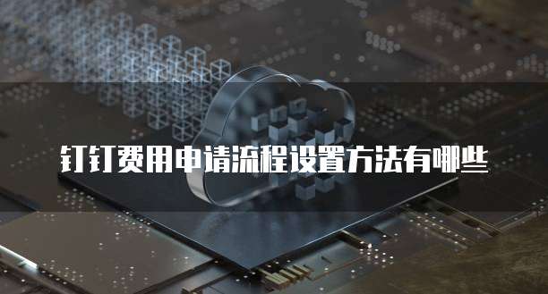 钉钉费用申请流程设置方法有哪些