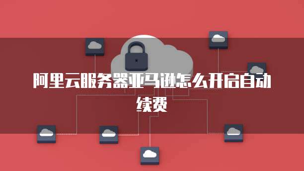 阿里云服务器亚马逊怎么开启自动续费