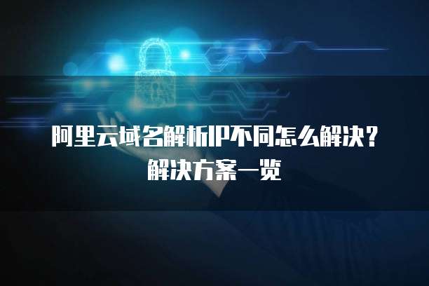阿里云域名解析IP不同怎么解决?解决方案一览