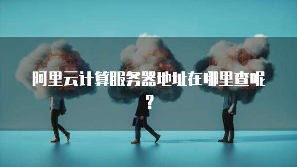 阿里云计算服务器地址在哪里查呢?