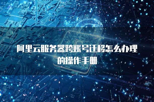 阿里云服务器跨账号迁移怎么办理的操作手册