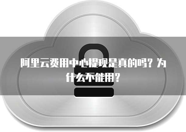 阿里云费用中心提现是真的吗?为什么不能用?