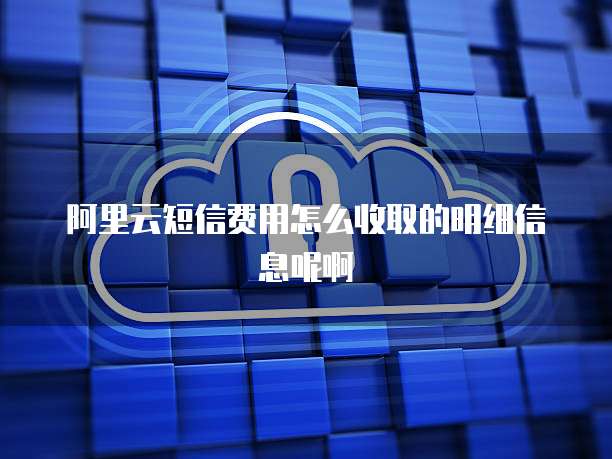 阿里云短信费用怎么收取的明细信息呢啊