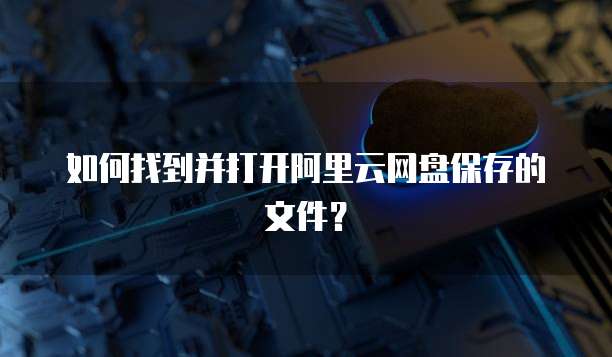 如何找到并打开阿里云网盘保存的文件?