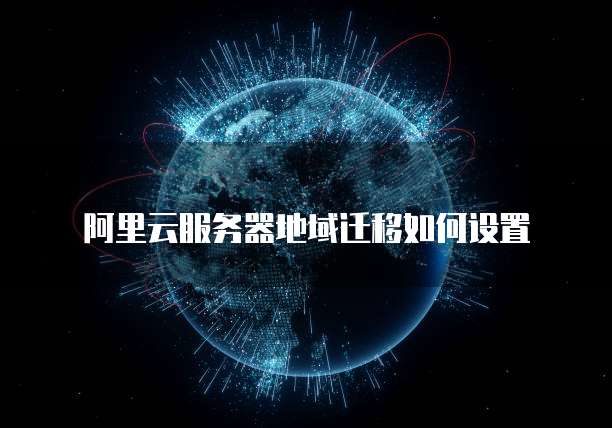阿里云服务器地域迁移如何设置