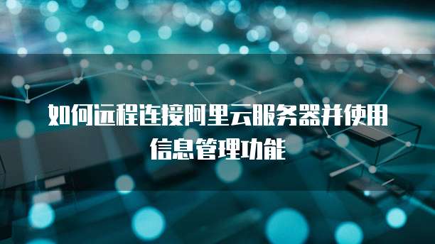 如何远程连接阿里云服务器并使用信息管理功能