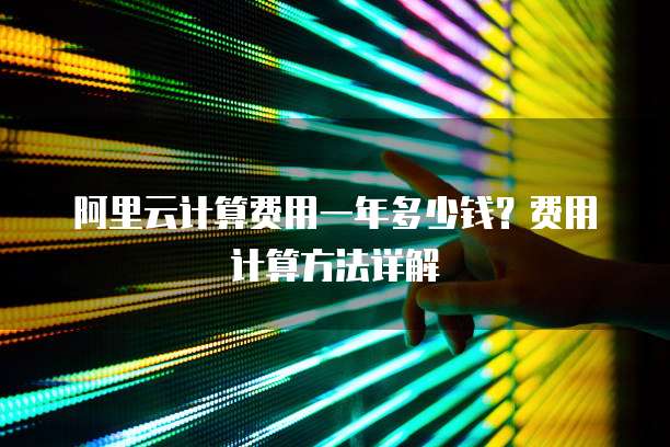 阿里云计算费用一年多少钱?费用计算方法详解