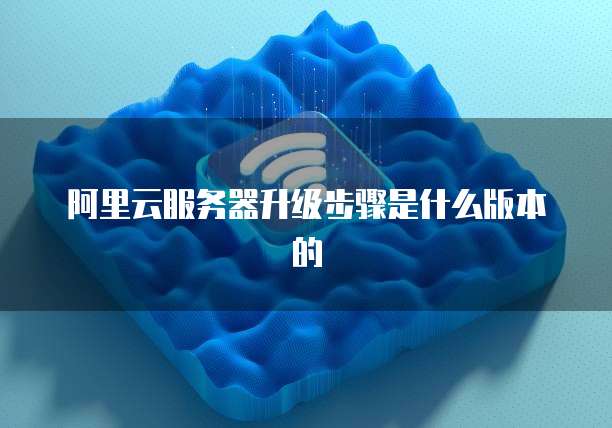 阿里云服务器升级步骤是什么版本的