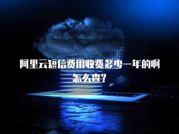 阿里云短信费用收费多少一年的啊怎么查?