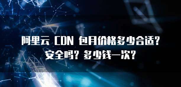 阿里云 CDN 包月价格多少合适?安全吗?多少钱一次?