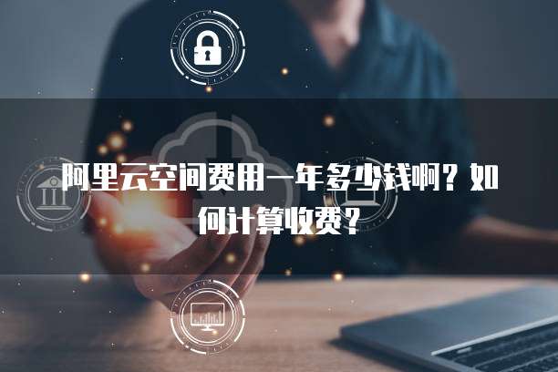 阿里云空间费用一年多少钱啊?如何计算收费?