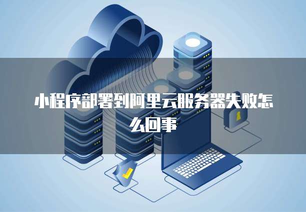 小程序部署到阿里云服务器失败怎么回事