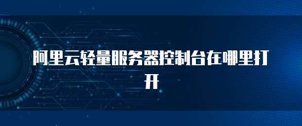 阿里云轻量服务器控制台在哪里打开