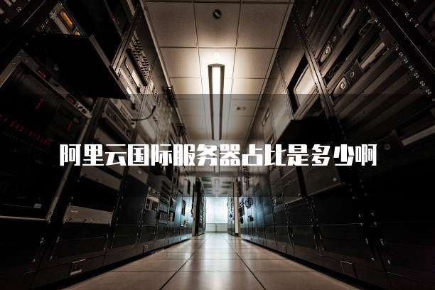 阿里云国际服务器占比是多少啊