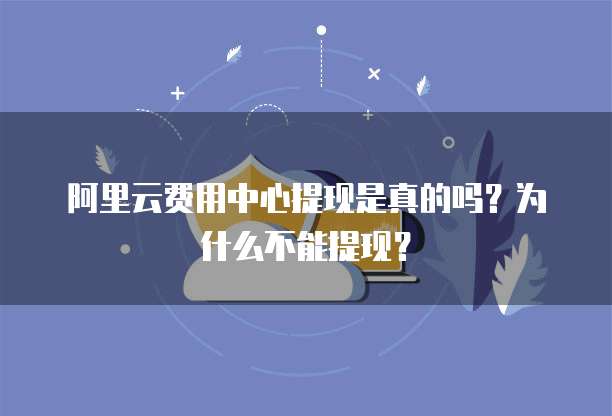 阿里云费用中心提现是真的吗?为什么不能提现?